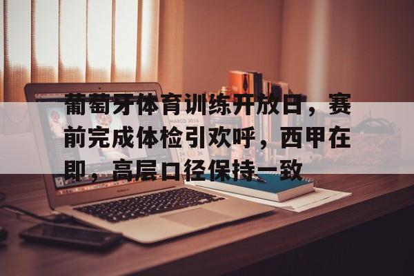 葡萄牙体育训练开放日，赛前完成体检引欢呼，西甲在即，高层口径保持一致的简单介绍