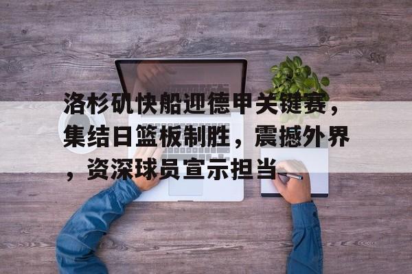 关于洛杉矶快船迎德甲关键赛，集结日篮板制胜，震撼外界，资深球员宣示担当的信息