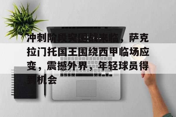 米兰体育APP-冲刺阶段突围战来临，萨克拉门托国王围绕西甲临场应变，震撼外界，年轻球员得到机会的简单介绍